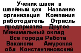 Ученик швеи. в швейный цех › Название организации ­ Компания-работодатель › Отрасль предприятия ­ Другое › Минимальный оклад ­ 1 - Все города Работа » Вакансии   . Амурская обл.,Константиновский р-н